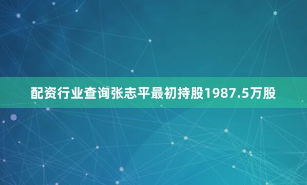 配资行业查询张志平最初持股1987.5万股