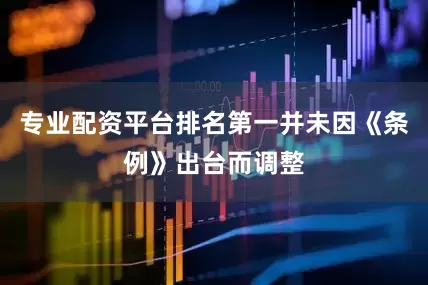 专业配资平台排名第一并未因《条例》出台而调整
