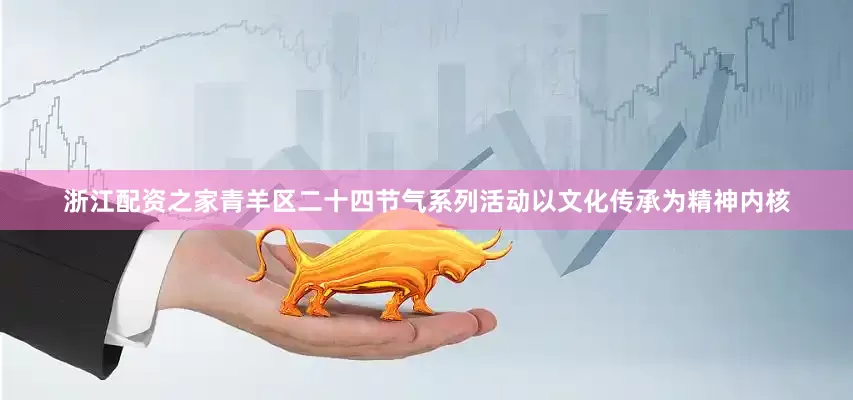 浙江配资之家青羊区二十四节气系列活动以文化传承为精神内核