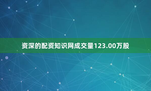 资深的配资知识网成交量123.00万股