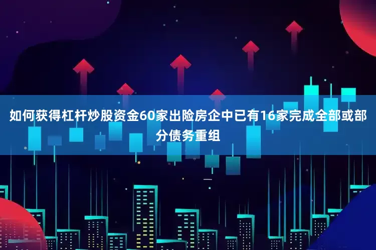如何获得杠杆炒股资金60家出险房企中已有16家完成全部或部分债务重组