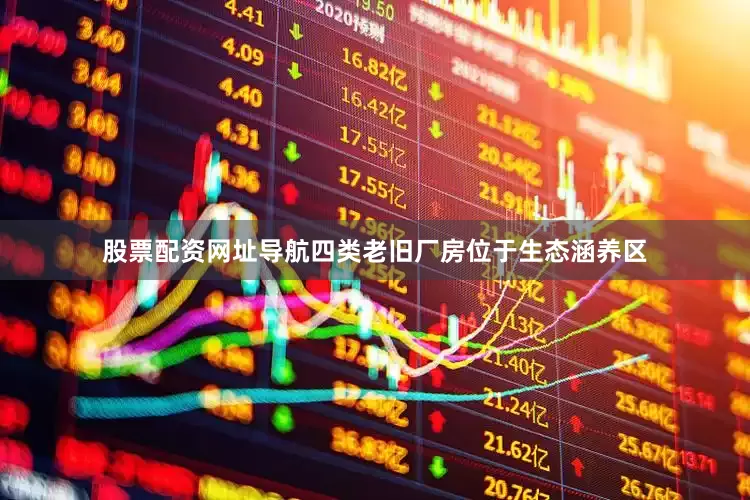 股票配资网址导航四类老旧厂房位于生态涵养区